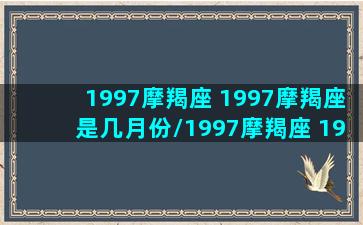 1997摩羯座 1997摩羯座是几月份/1997摩羯座 1997摩羯座是几月份-我的网站